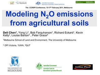 The CCRSPI Conference, 15-17th February 2011, Melbourne



    Modeling N2O emissions
     from agricultural soils
Deli Chen1, Yong Li1, Bob Farquharson1, Richard Eckard1, Kevin
Kelly2, Louise Barton3 , Peter Grace4
1Melbourne   School of Land and Environment, The University of Melbourne

2   DPI Victoria, 3UWA, 4QUT
 
