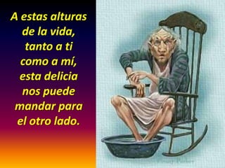 A estas alturas
de la vida,
tanto a ti
como a mí,
esta delicia
nos puede
mandar para
el otro lado.

 