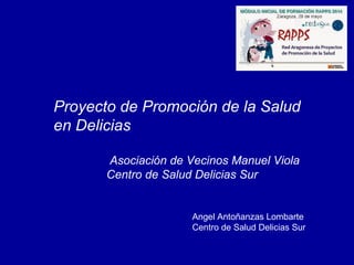 Angel Antoñanzas Lombarte
Centro de Salud Delicias Sur
Proyecto de Promoción de la Salud
en Delicias
Asociación de Vecinos Manuel Viola
Centro de Salud Delicias Sur
 