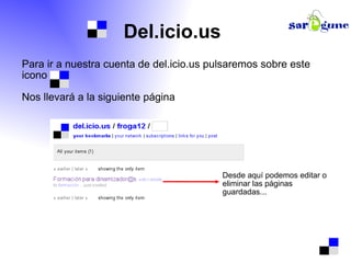 Del.icio.us Para ir a nuestra cuenta de del.icio.us pulsaremos sobre este icono  Nos llevará a la siguiente página  Desde aquí podemos editar o eliminar las páginas guardadas...  