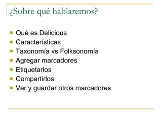 ¿Sobre qué hablaremos? Qué es Delicious Características Taxonomía vs Folksonomía Agregar marcadores Etiquetarlos Compartirlos Ver y guardar otros marcadores