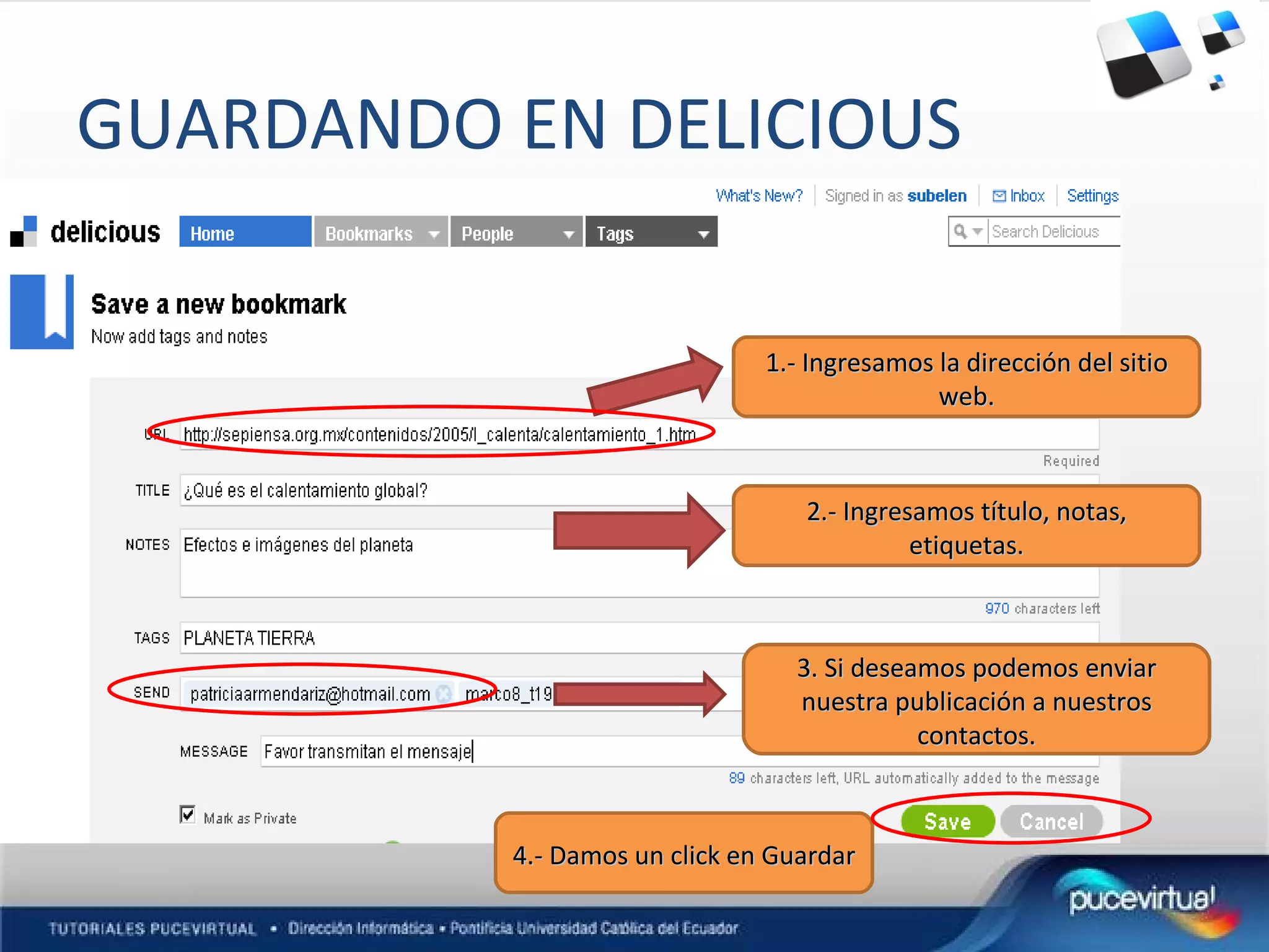 GUARDANDO EN DELICIOUS 1.- Ingresamos la dirección del sitio web. 2.- Ingresamos título, notas, etiquetas. 3. Si deseamos podemos enviar nuestra publicación a nuestros contactos. 4.- Damos un click en Guardar