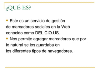 ¿QUÉ ES? Este es un servicio de gestión de marcadores sociales en la Web conocido como DEL.CIO.US. Nos permite agregar marcadores que por lo natural se los guardaba en los diferentes tipos de navegadores.