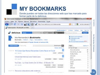 MY BOOKMARKS 12/10/2010 Iria Hernández Schweicez Donde puedes ver todas las direcciones web que has marcado para formar parte de tu delicious. 