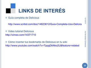 LINKS DE INTERÉS Guía completa de Delicious http://www.scribd.com/doc/14823612/Guia-Completa-Uso-Delicious Video tutorial Delicious http://vimeo.com/14371710 Cómo insertar tus bookmarks de Delicious en tu wiki http://www.youtube.com/watch?v=TppgDkNko2U&feature=related 12/10/2010 Iria Hernández Schweicez 