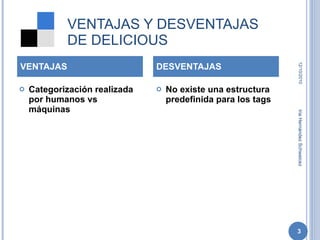 VENTAJAS Y DESVENTAJAS DE DELICIOUS Categorización realizada por humanos vs máquinas No existe una estructura predefinida para los tags VENTAJAS DESVENTAJAS 12/10/2010 Iria Hernández Schweicez 