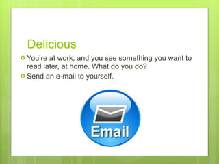 Delicious You’re at work, and you see something you want to read later, at home. What do you do?  Send an e-mail to yourself.  