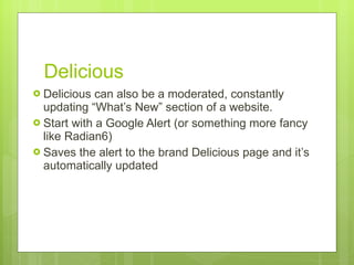 Delicious Delicious can also be a moderated, constantly updating “What’s New” section of a website.  Start with a Google Alert (or something more fancy like Radian6) Saves the alert to the brand Delicious page and it ’s automatically updated  