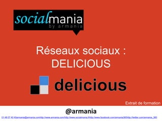 Réseaux sociaux :
                                  DELICIOUS


                                                                                                                   Extrait de formation

                                                           @armania
01 48 07 40 40armania@armania.comhttp://www.armania.com/http://www.socialmania.frhttp://www.facebook.com/armania360http://twitter.com/armania_360
 