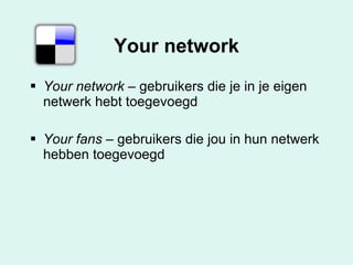 Your network Your network  – gebruikers die je in je eigen netwerk hebt toegevoegd Your fans  – gebruikers die jou in hun netwerk hebben toegevoegd  