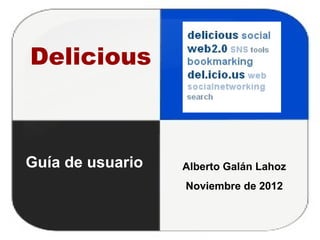 Delicious



Guía de usuario   Alberto Galán Lahoz
                  Noviembre de 2012
 
