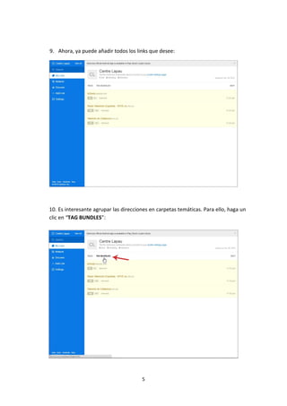 9. Ahora, ya puede añadir todos los links que desee:

10. Es interesante agrupar las direcciones en carpetas temáticas. Para ello, haga un
clic en “TAG BUNDLES”:

5

 