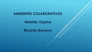 AMBIENTES COLABORATIVOS
Nefaidy Ospina
Ricardo Becerra
 