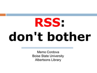 RSS:
don't bother
      Memo Cordova
   Boise State University
    Albertsons Library
 