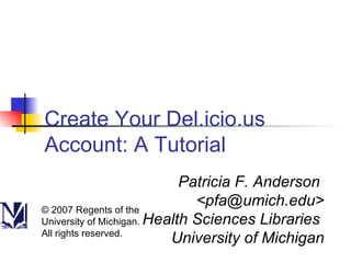 Create Your Del.icio.us Account: A Tutorial Patricia F. Anderson  <pfa@umich.edu> Health Sciences Libraries  University of Michigan © 2007 Regents of the University of Michigan. All rights reserved. 