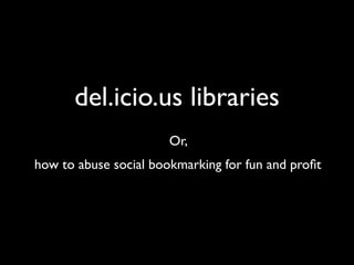 del.icio.us libraries
                       Or,
how to abuse social bookmarking for fun and proﬁt