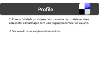 Profile
2. Compatibilidade do sistema com o mundo real: o sistema deve
apresentar a informação com uma linguagem familiar ao usuário.

O Delicious não possui a opção de alterar o idioma.
 