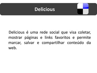 Delicious



Delicious é uma rede social que visa coletar,
mostrar páginas e links favoritos e permite
marcar, salvar e compartilhar conteúdo da
web.
 