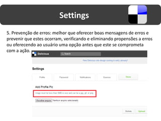 Settings
5. Prevenção de erros: melhor que oferecer boas mensagens de erros e
prevenir que estes ocorram, verificando e eliminando propensões a erros
ou oferecendo ao usuário uma opção antes que este se comprometa
com a ação.
 