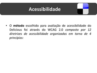 Acessibilidade

• O método escolhido para avaliação de acessibilidade do
  Delicious foi através do WCAG 2.0 composto por 12
  diretrizes de acessibilidade organizadas em torno de 4
  princípios:
 