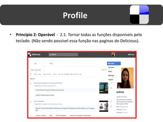 Profile
•   Princípio 2: Operável - 2.1. Tornar todas as funções disponíveis pelo
    teclado. (Não sendo possível essa função nas paginas do Delicious).
 