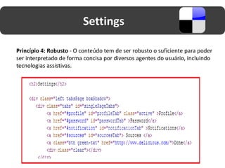 Settings

Princípio 4: Robusto - O conteúdo tem de ser robusto o suficiente para poder
ser interpretado de forma concisa por diversos agentes do usuário, incluindo
tecnologias assistivas.
 