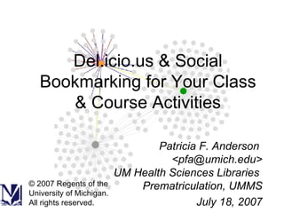 Del.icio.us & Social Bookmarking for Your Class & Course Activities Patricia F. Anderson  <pfa@umich.edu> UM Health Sciences Libraries  Prematriculation, UMMS July 18, 2007 © 2007 Regents of the University of Michigan. All rights reserved. 