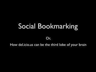 Social Bookmarking
                       Or,
How del.icio.us can be the third lobe of your brain
 