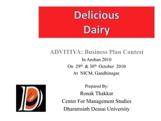 ADVITIYA: Business Plan Contest
In Arohan 2010
On 29th & 30th October 2010
At NICM, Gandhinagar.
Prepared By:
Ronak Thakkar
Center For Management Studies
Dharamsinh Deasai University
 