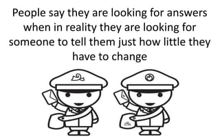 People say they are looking for answers
when in reality they are looking for
someone to tell them just how little they
have to change
 
