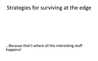 Strategies for surviving at the edge
…Because that’s where all the interesting stuff
happens!
 