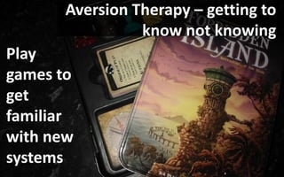 Play
games to
get
familiar
with new
systems
Aversion Therapy – getting to
know not knowing
 