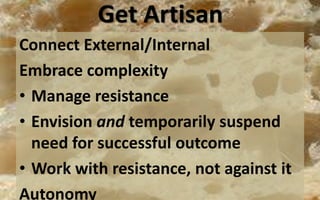 Get Artisan
Connect External/Internal
Embrace complexity
• Manage resistance
• Envision and temporarily suspend
need for successful outcome
• Work with resistance, not against it
Autonomy
 