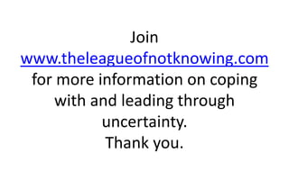 Join
www.theleagueofnotknowing.com
for more information on coping
with and leading through
uncertainty.
Thank you.
 