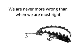 We are never more wrong than
when we are most right
 