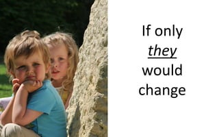 If only
they
would
change
 