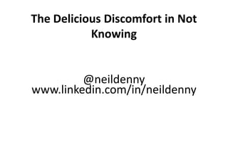 The Delicious Discomfort in Not
Knowing
@neildenny
www.linkedin.com/in/neildenny
 