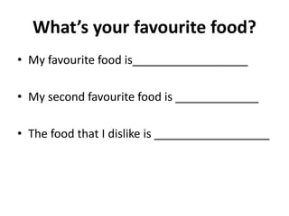 What’s your favourite food?
• My favourite food is__________________
• My second favourite food is _____________
• The food that I dislike is __________________