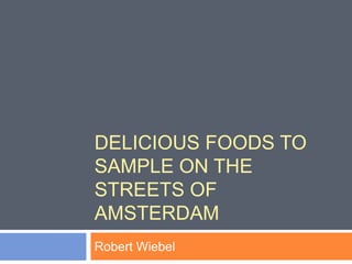 DELICIOUS FOODS TO
SAMPLE ON THE
STREETS OF
AMSTERDAM
Robert Wiebel
 