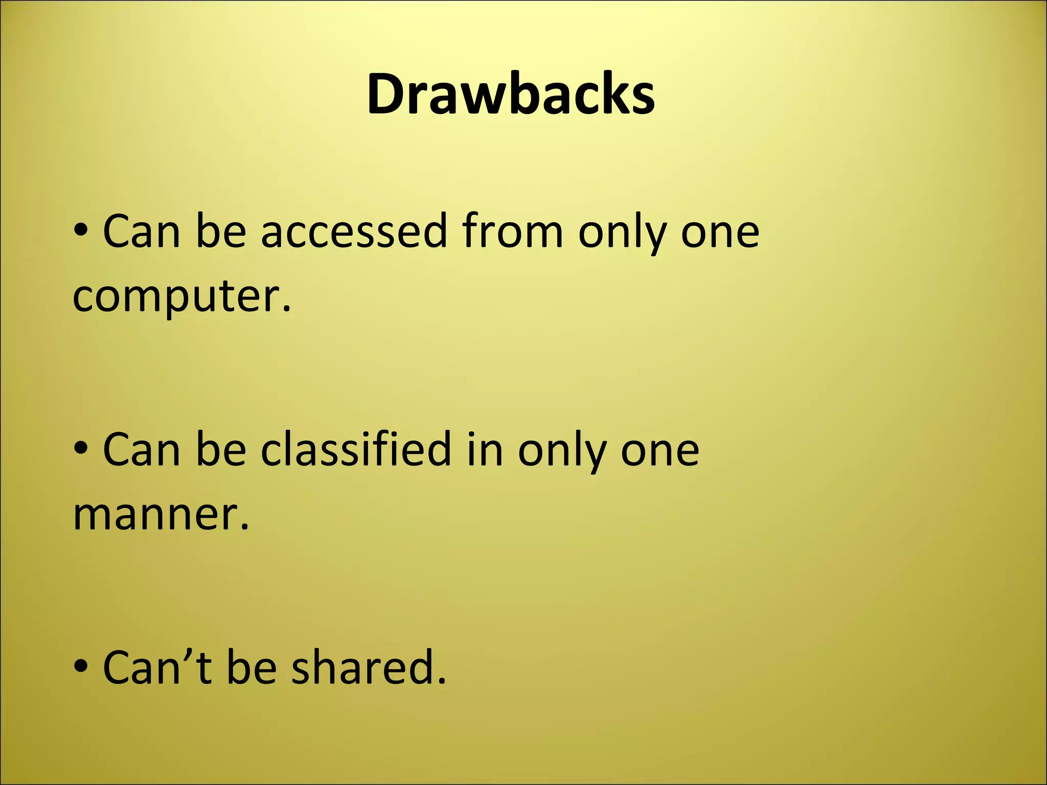 Drawbacks Can be accessed from only one computer. Can be classified in only one manner. Can’t be shared.