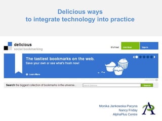 Delicious ways  to integrate technology into practice  Monika Jankowska-Pacyna Nancy Friday AlphaPlus Centre 