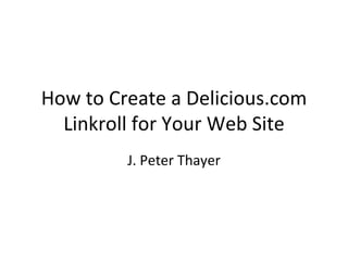 How to Create a Delicious.com Linkroll for Your Web Site J. Peter Thayer 
