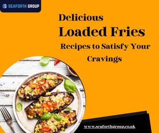 www.seaforthgroup.co.uk
Loaded Fries
Delicious
Recipes to Satisfy Your
Cravings
 