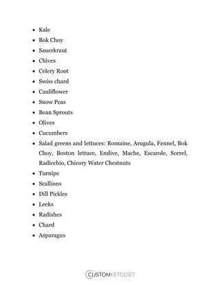  Kale
 Bok Choy
 Sauerkraut
 Chives
 Celery Root
 Swiss chard
 Cauliflower
 Snow Peas
 Bean Sprouts
 Olives
 Cucumbers
 Salad greens and lettuces: Romaine, Arugula, Fennel, Bok
Choy, Boston lettuce, Endive, Mache, Escarole, Sorrel,
Radicchio, Chicory Water Chestnuts
 Turnips
 Scallions
 Dill Pickles
 Leeks
 Radishes
 Chard
 Asparagus
 