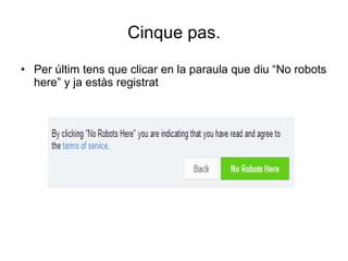 Cinque pas. Per últim tens que clicar en la paraula que diu “No robots here” y ja estàs registrat  