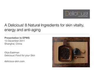 A Delicious! 8 Natural Ingredients for skin vitality,
energy and anti-aging
Presentation to EPWS
13 December 2011
Shanghai, China


Olya Eastman
Delicious! Food for your Skin

delicious-skin.com
 
