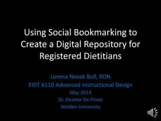 Using Social Bookmarking to
Create a Digital Repository for
Registered Dietitians
Lorena Novak Bull, RDN
EIDT 6110 Advanced Instructional Design
May 2013
Dr. Desiree De Priest
Walden University
 