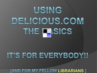 Using Delicious.comThe basicsIt’s For everybody!! (and for my fellow librarians ) 