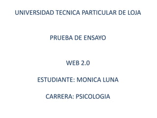 UNIVERSIDAD TECNICA PARTICULAR DE LOJA PRUEBA DE ENSAYO  WEB 2.0 ESTUDIANTE: MONICA LUNA CARRERA: PSICOLOGIA 
