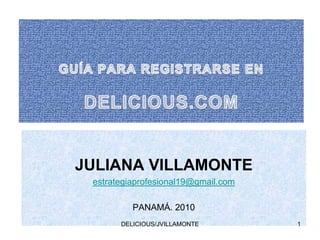 GUÍA PARA REGISTRARSE ENDELICIOUS.COM JULIANA VILLAMONTE estrategiaprofesional19@gmail.com PANAMÁ. 2010 1 DELICIOUS/JVILLAMONTE 